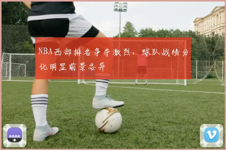 NBA西部排名争夺激烈，球队战绩分化明显前景各异