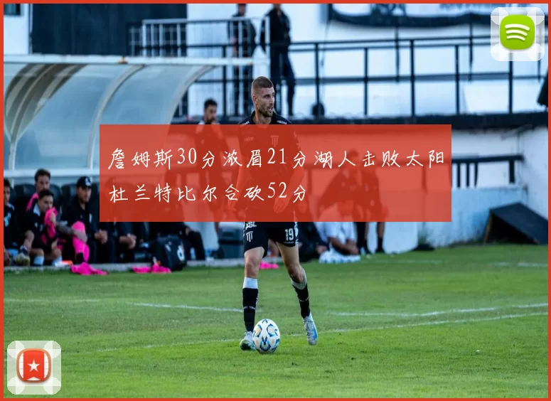 詹姆斯30分浓眉21分湖人击败太阳杜兰特比尔合砍52分
