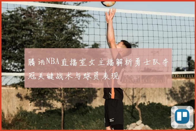 腾讯NBA直播室女主播解析勇士队夺冠关键战术与球员表现