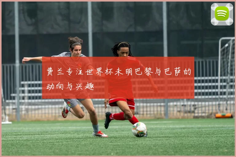 费兰专注世界杯未明巴黎与巴萨的动向与兴趣