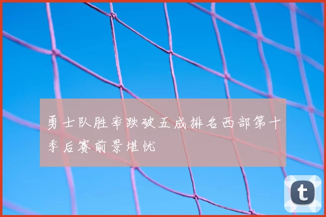 勇士队胜率跌破五成排名西部第十季后赛前景堪忧