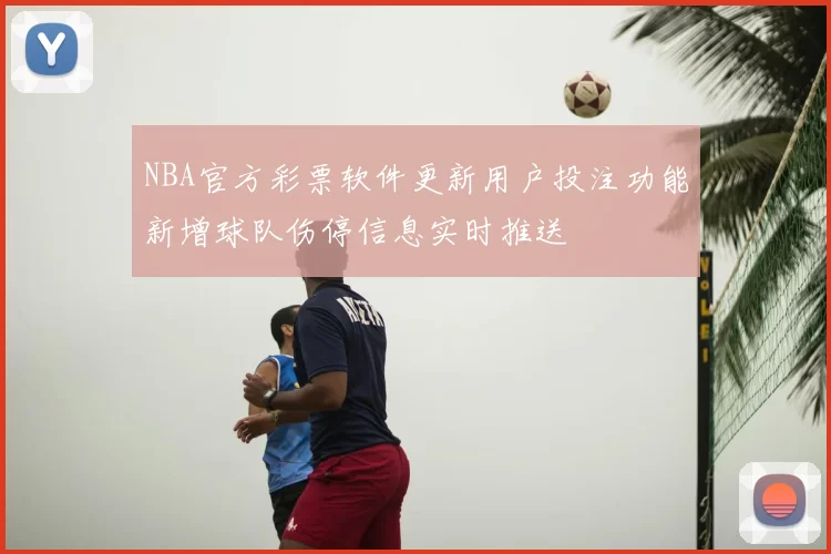 NBA官方彩票软件更新用户投注功能新增球队伤停信息实时推送