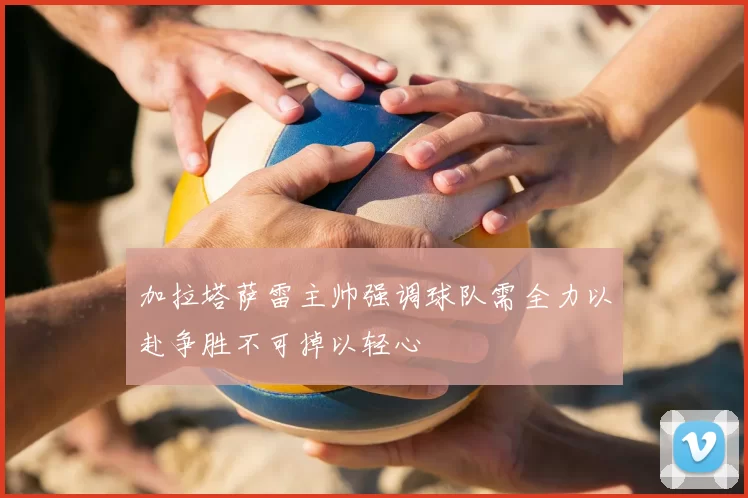 加拉塔萨雷主帅强调球队需全力以赴争胜不可掉以轻心