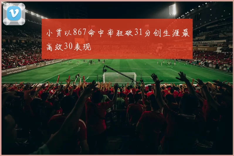 小贾以867命中率狂砍31分创生涯最高效30表现
