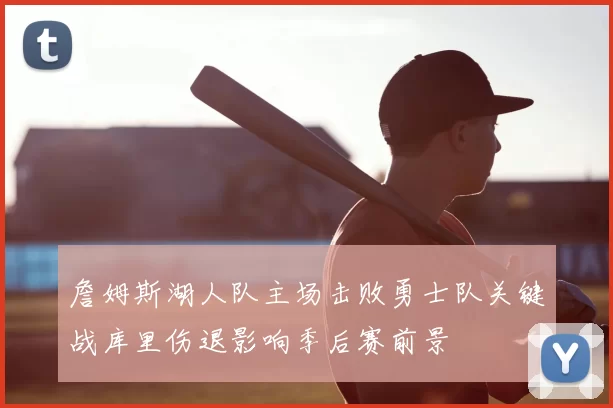 詹姆斯湖人队主场击败勇士队关键战库里伤退影响季后赛前景
