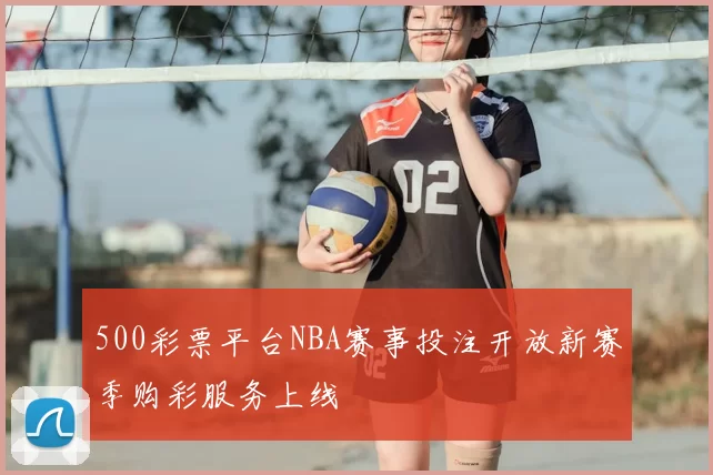 500彩票平台NBA赛事投注开放新赛季购彩服务上线