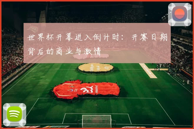 世界杯开幕进入倒计时:开赛日期背后的商业与激情