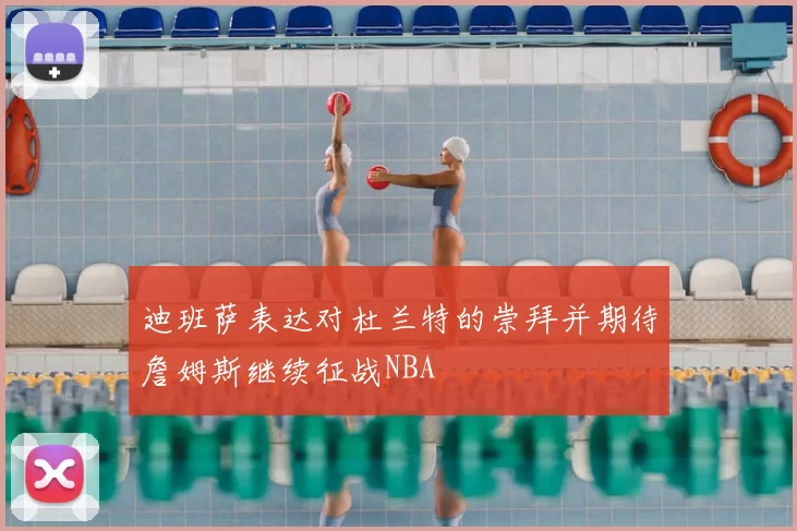 迪班萨表达对杜兰特的崇拜并期待詹姆斯继续征战NBA