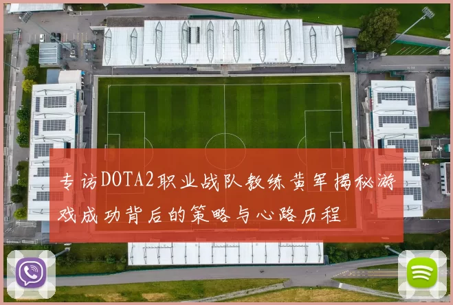 专访DOTA2职业战队教练黄军揭秘游戏成功背后的策略与心路历程