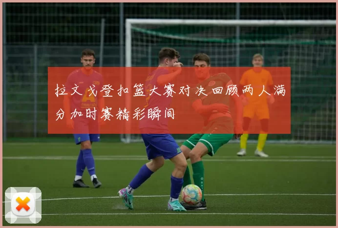 拉文戈登扣篮大赛对决回顾两人满分加时赛精彩瞬间