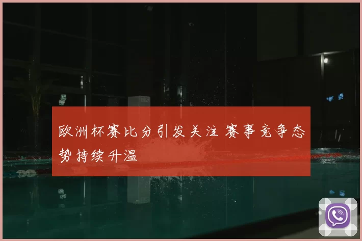 欧洲杯赛比分引发关注 赛事竞争态势持续升温