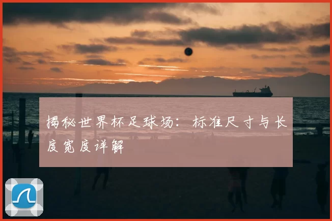 揭秘世界杯足球场:标准尺寸与长度宽度详解