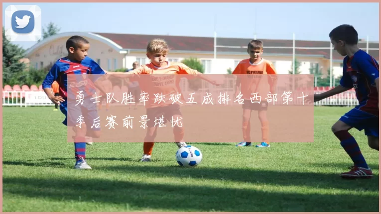 勇士队胜率跌破五成排名西部第十季后赛前景堪忧