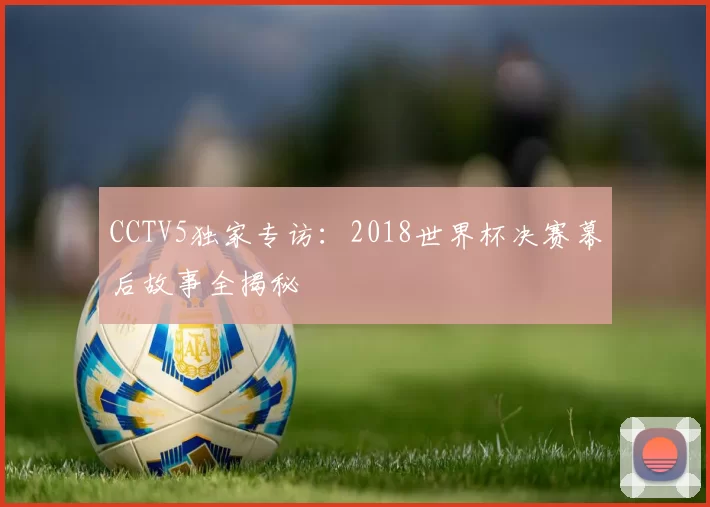 CCTV5独家专访:2018世界杯决赛幕后故事全揭秘