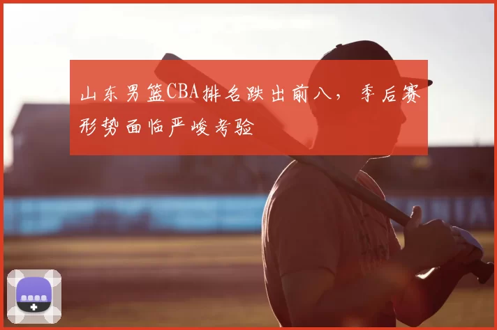 山东男篮CBA排名跌出前八，季后赛形势面临严峻考验