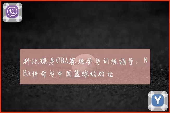 科比现身CBA赛场参与训练指导,NBA传奇与中国篮球的对话