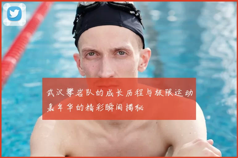 武汉攀岩队的成长历程与极限运动嘉年华的精彩瞬间揭秘