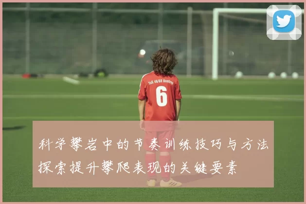 科学攀岩中的节奏训练技巧与方法探索提升攀爬表现的关键要素