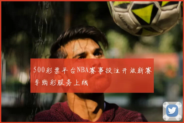 500彩票平台NBA赛事投注开放新赛季购彩服务上线