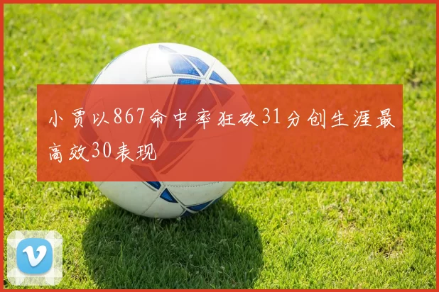 小贾以867命中率狂砍31分创生涯最高效30表现