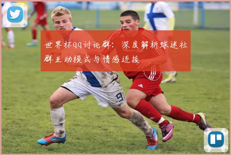 世界杯qq讨论群:深度解析球迷社群互动模式与情感连接