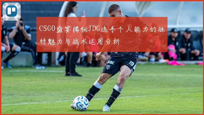 CSGO盛宴揭秘JDG选手个人能力的独特魅力与战术运用分析
