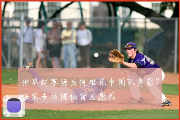 世界杯赛场为何难觅中国队身影?独家专访揭秘背后原因