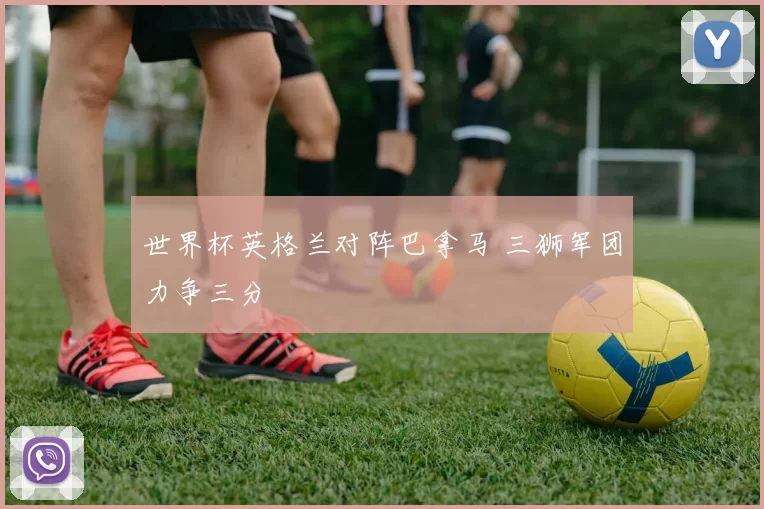 世界杯英格兰对阵巴拿马 三狮军团力争三分
