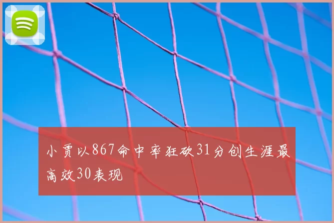 小贾以867命中率狂砍31分创生涯最高效30表现