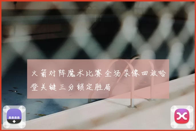火箭对阵魔术比赛全场录像回放哈登关键三分锁定胜局