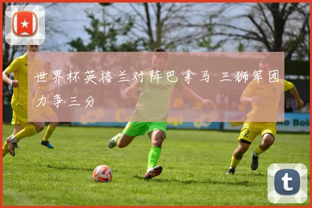 世界杯英格兰对阵巴拿马 三狮军团力争三分