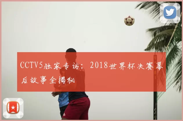 CCTV5独家专访:2018世界杯决赛幕后故事全揭秘
