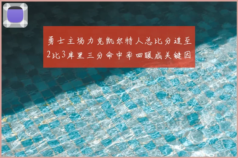 勇士主场力克凯尔特人总比分追至2比3库里三分命中率回暖成关键因素