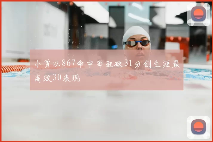 小贾以867命中率狂砍31分创生涯最高效30表现