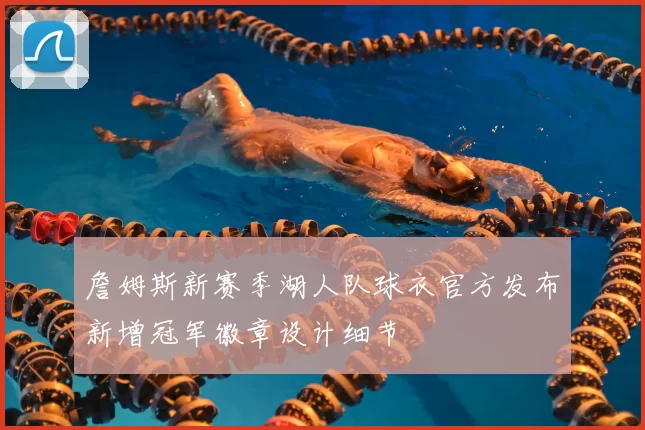 詹姆斯新赛季湖人队球衣官方发布新增冠军徽章设计细节