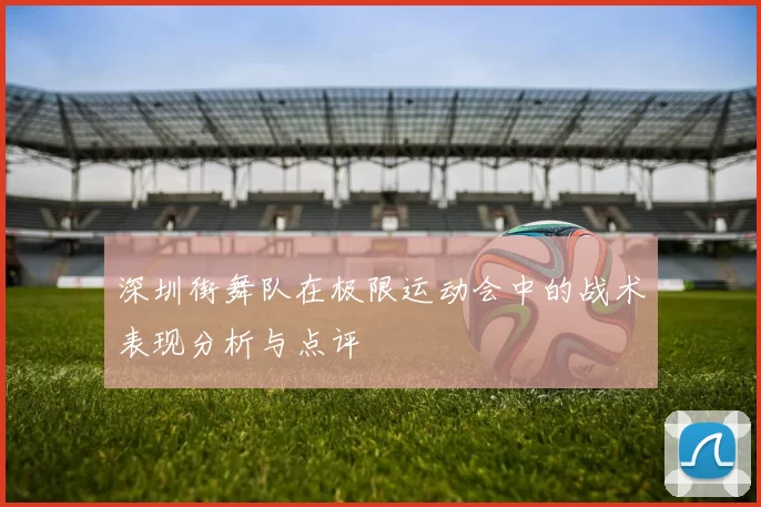 深圳街舞队在极限运动会中的战术表现分析与点评