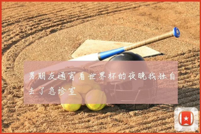 男朋友通宵看世界杯的夜晚我独自去了急诊室