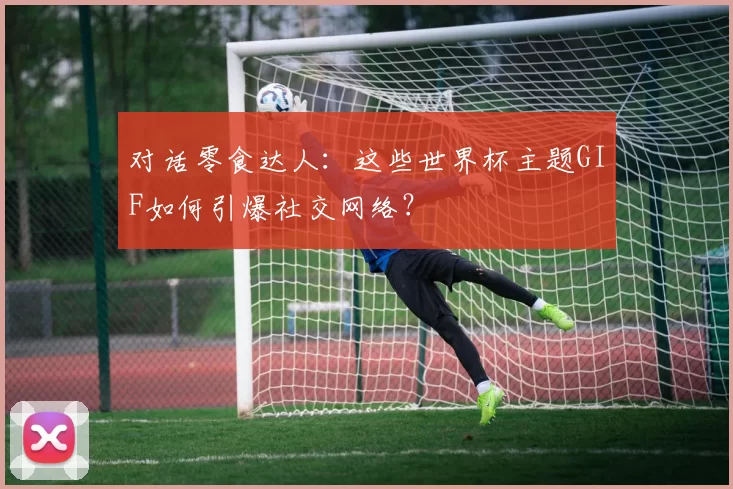 对话零食达人:这些世界杯主题GIF如何引爆社交网络?