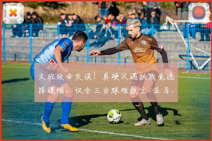 文班致命失误!真硬汉遇挑战竟选择退缩,仅会三分球难救主_亚马_1_NBA