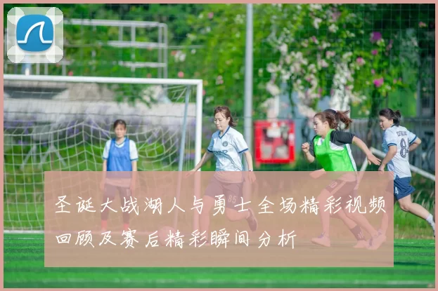 圣诞大战湖人与勇士全场精彩视频回顾及赛后精彩瞬间分析