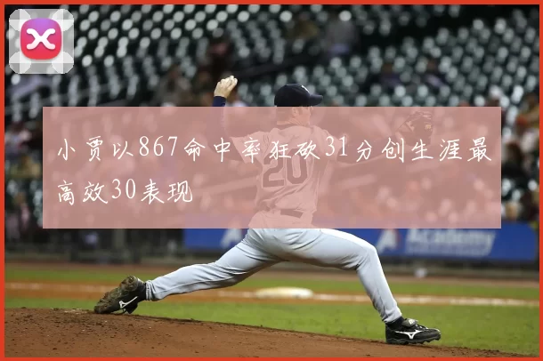 小贾以867命中率狂砍31分创生涯最高效30表现