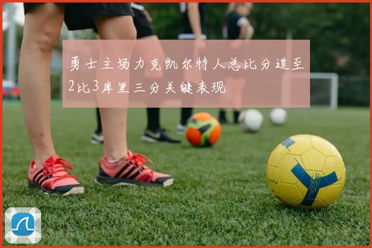 勇士主场力克凯尔特人总比分追至2比3库里三分关键表现