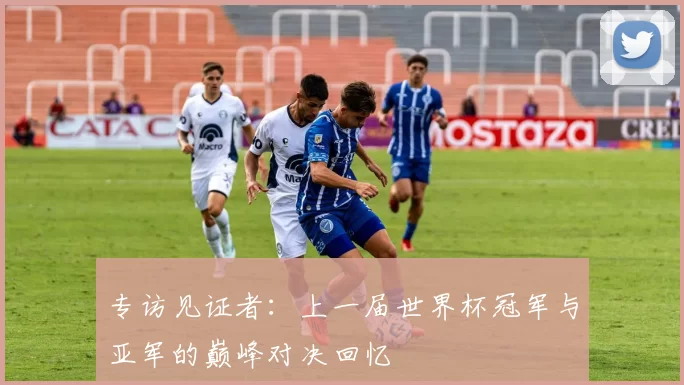 专访见证者：上一届世界杯冠军与亚军的巅峰对决回忆