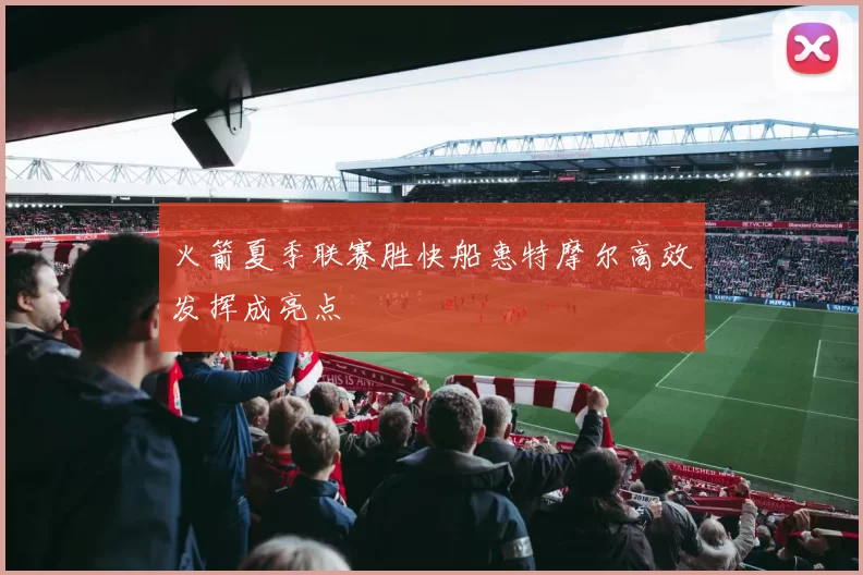 火箭夏季联赛胜快船惠特摩尔高效发挥成亮点