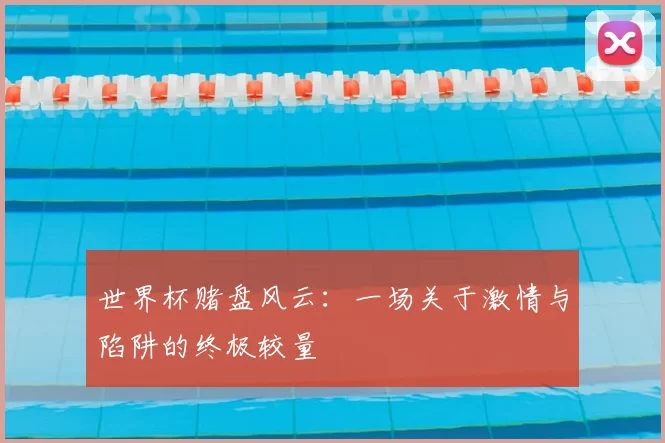 世界杯赌盘风云:一场关于激情与陷阱的终极较量