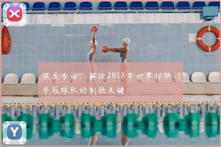 深度专访：解读2018年世界杯热门夺冠球队的制胜关键