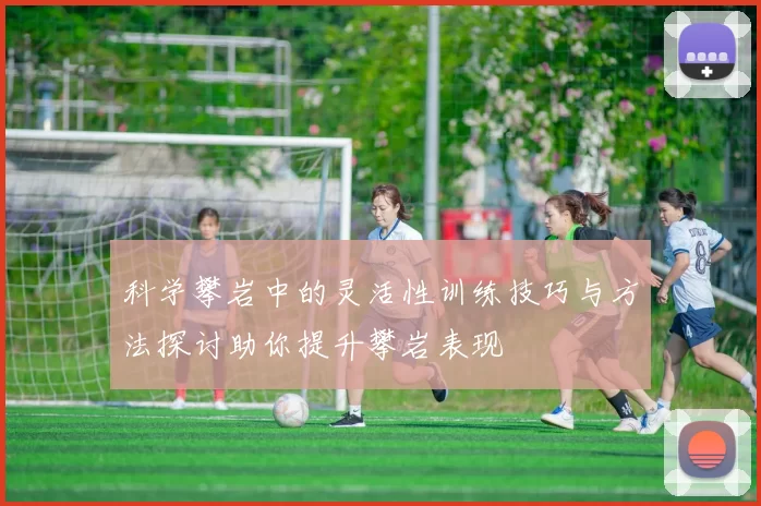 科学攀岩中的灵活性训练技巧与方法探讨助你提升攀岩表现