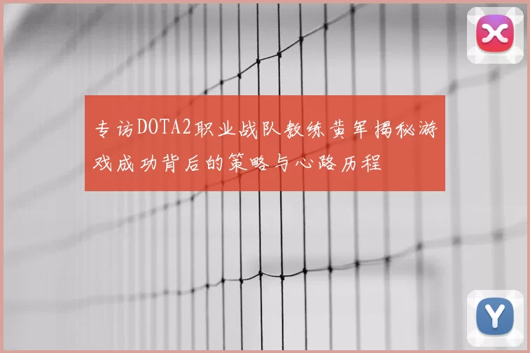 专访DOTA2职业战队教练黄军揭秘游戏成功背后的策略与心路历程