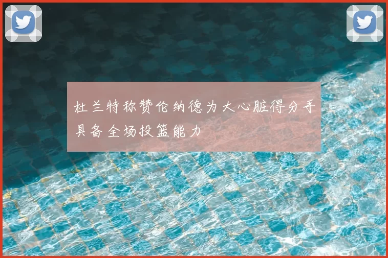 杜兰特称赞伦纳德为大心脏得分手具备全场投篮能力