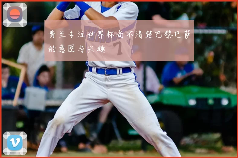 费兰专注世界杯尚不清楚巴黎巴萨的意图与兴趣